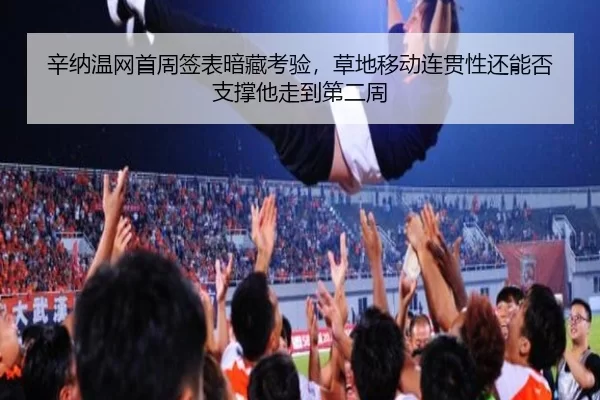 辛纳温网首周签表暗藏考验，草地移动连贯性还能否支撑他走到第二周