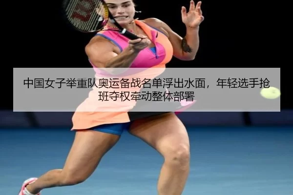 中国女子举重队奥运备战名单浮出水面，年轻选手抢班夺权牵动整体部署